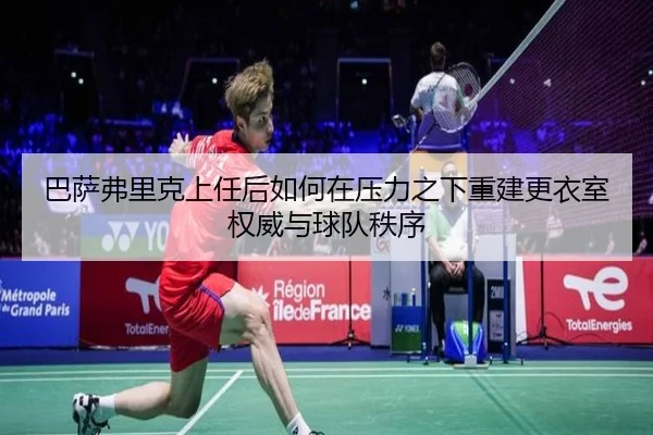 巴萨弗里克上任后如何在压力之下重建更衣室权威与球队秩序