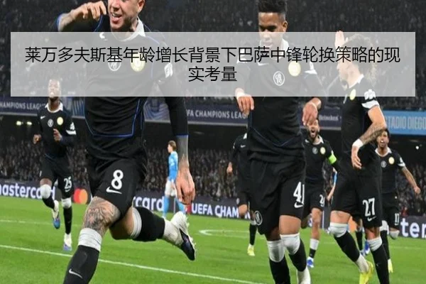 莱万多夫斯基年龄增长背景下巴萨中锋轮换策略的现实考量
