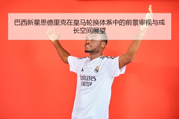 巴西新星恩德里克在皇马轮换体系中的前景审视与成长空间展望