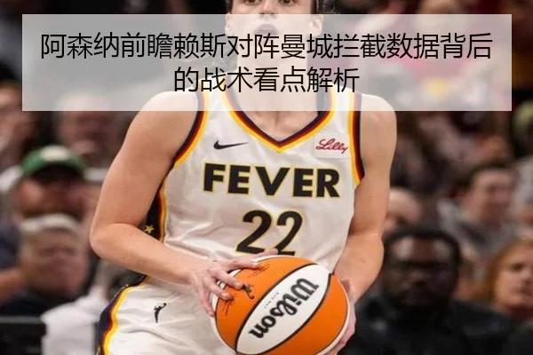 阿森纳前瞻赖斯对阵曼城拦截数据背后的战术看点解析