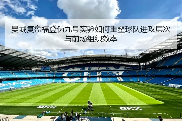 曼城复盘福登伪九号实验如何重塑球队进攻层次与前场组织效率