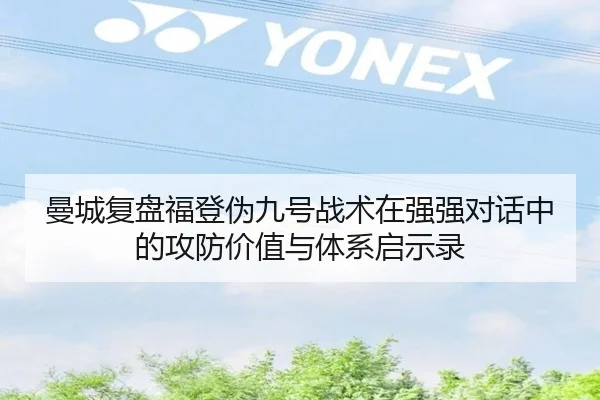 曼城复盘福登伪九号战术在强强对话中的攻防价值与体系启示录