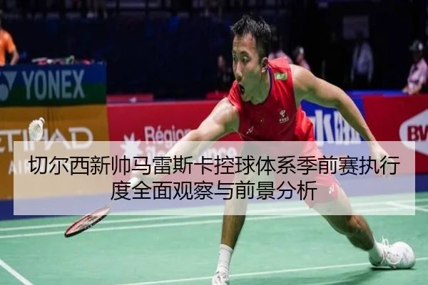 切尔西新帅马雷斯卡控球体系季前赛执行度全面观察与前景分析