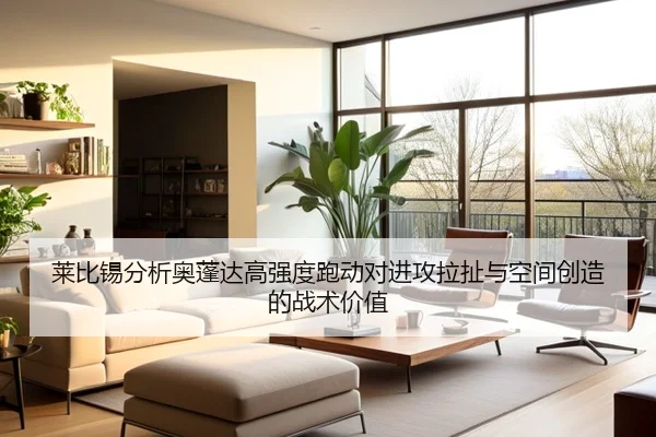莱比锡分析奥蓬达高强度跑动对进攻拉扯与空间创造的战术价值