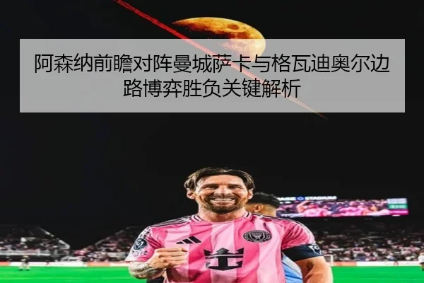 阿森纳前瞻对阵曼城萨卡与格瓦迪奥尔边路博弈胜负关键解析