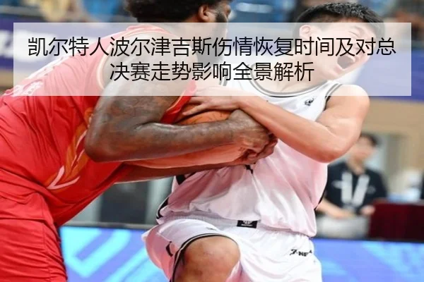凯尔特人波尔津吉斯伤情恢复时间及对总决赛走势影响全景解析