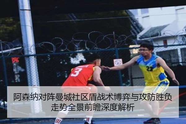 阿森纳对阵曼城社区盾战术博弈与攻防胜负走势全景前瞻深度解析
