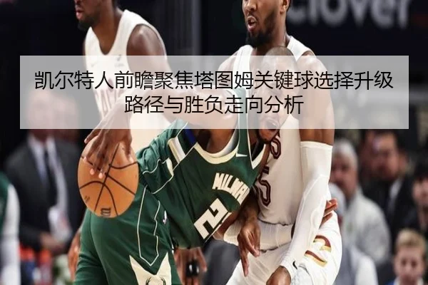 凯尔特人前瞻聚焦塔图姆关键球选择升级路径与胜负走向分析