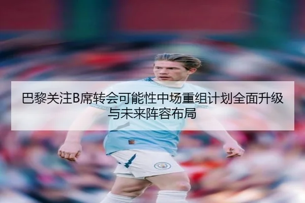 巴黎关注B席转会可能性中场重组计划全面升级与未来阵容布局