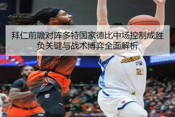 拜仁前瞻对阵多特国家德比中场控制成胜负关键与战术博弈全面解析
