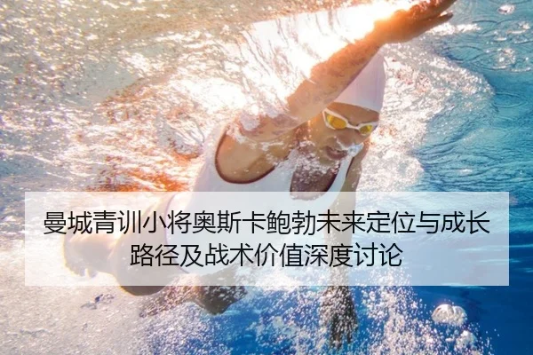 曼城青训小将奥斯卡鲍勃未来定位与成长路径及战术价值深度讨论
