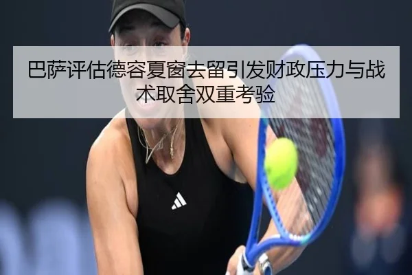 巴萨评估德容夏窗去留引发财政压力与战术取舍双重考验