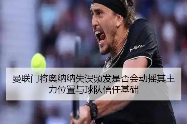 曼联门将奥纳纳失误频发是否会动摇其主力位置与球队信任基础