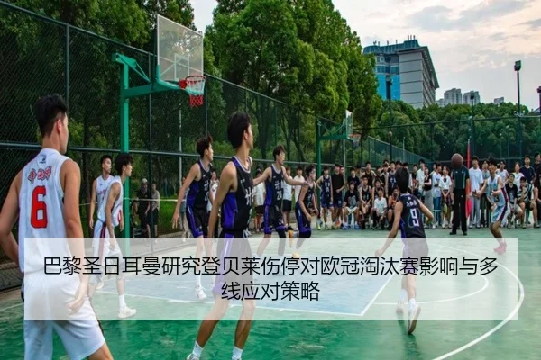 巴黎圣日耳曼研究登贝莱伤停对欧冠淘汰赛影响与多线应对策略