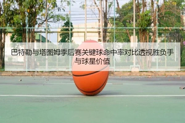 巴特勒与塔图姆季后赛关键球命中率对比透视胜负手与球星价值