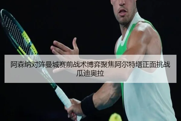 阿森纳对阵曼城赛前战术博弈聚焦阿尔特塔正面挑战瓜迪奥拉