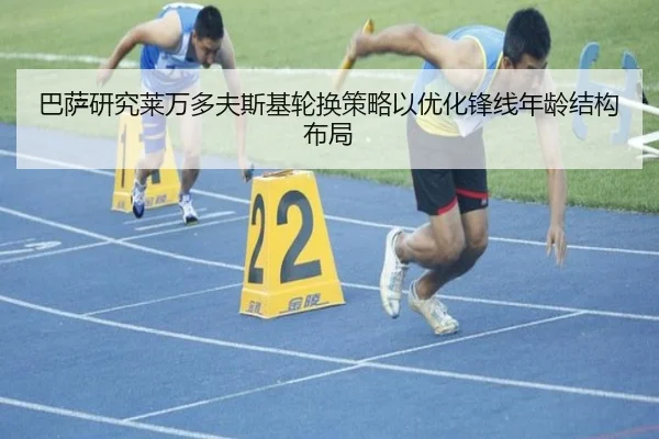 巴萨研究莱万多夫斯基轮换策略以优化锋线年龄结构布局