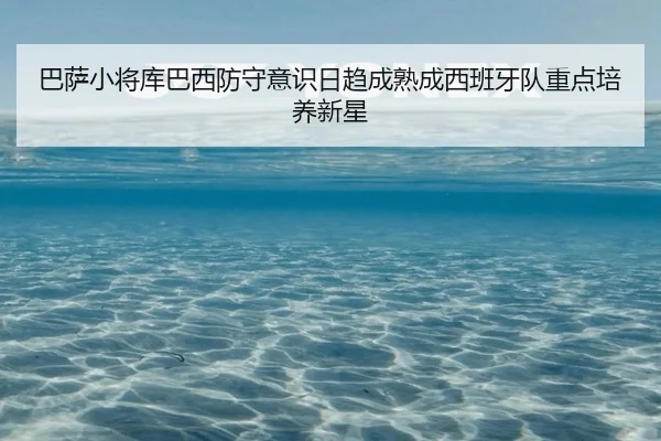 巴萨小将库巴西防守意识日趋成熟成西班牙队重点培养新星