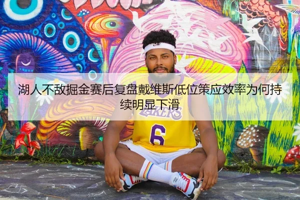 湖人不敌掘金赛后复盘戴维斯低位策应效率为何持续明显下滑