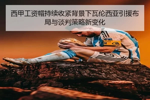 西甲工资帽持续收紧背景下瓦伦西亚引援布局与谈判策略新变化