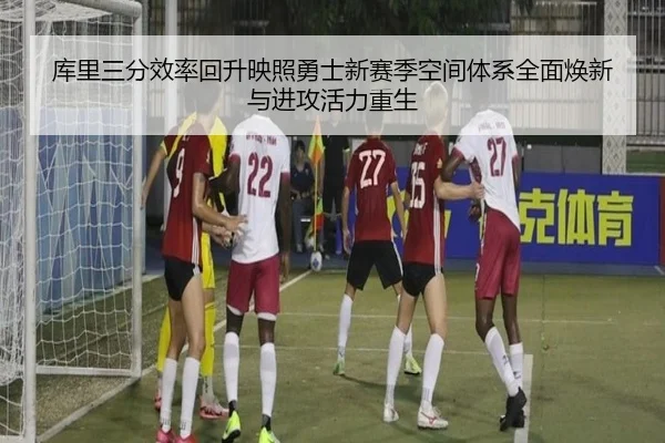 库里三分效率回升映照勇士新赛季空间体系全面焕新与进攻活力重生