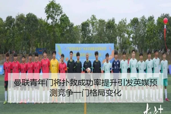 曼联青年门将扑救成功率提升引发英媒预测竞争一门格局变化